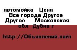 автомойка › Цена ­ 1 500 - Все города Другое » Другое   . Московская обл.,Дубна г.